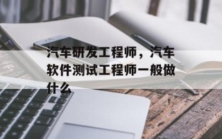 汽车研发工程师，汽车软件测试工程师一般做什么