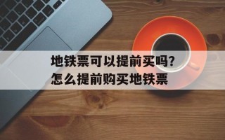 地铁票可以提前买吗？怎么提前购买地铁票