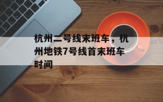 杭州二号线末班车，杭州地铁7号线首末班车时间