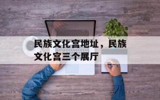 民族文化宫地址，民族文化宫三个展厅