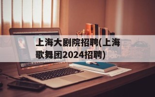 上海大剧院招聘(上海歌舞团2024招聘)
