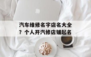汽车维修名字店名大全？个人开汽修店铺起名
