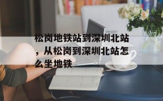 松岗地铁站到深圳北站，从松岗到深圳北站怎么坐地铁