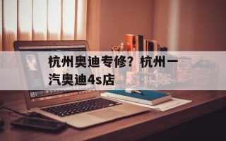 杭州奥迪专修？杭州一汽奥迪4s店