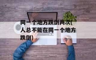 同一个地方跌倒两次(人总不能在同一个地方跌倒)