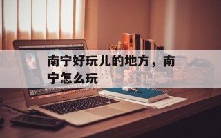 南宁好玩儿的地方，南宁怎么玩