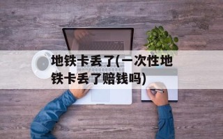 地铁卡丢了(一次性地铁卡丢了赔钱吗)
