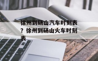 徐州到砀山汽车时刻表？徐州到砀山火车时刻表