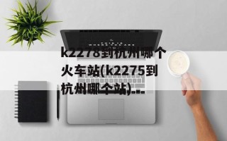 k2278到杭州哪个火车站(k2275到杭州哪个站)