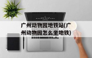 广州动物园地铁站(广州动物园怎么坐地铁)