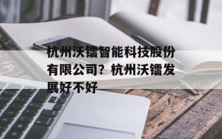 杭州沃镭智能科技股份有限公司？杭州沃镭发展好不好