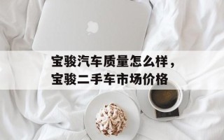 宝骏汽车质量怎么样，宝骏二手车市场价格