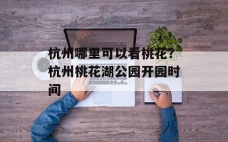 杭州哪里可以看桃花？杭州桃花湖公园开园时间