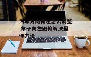 汽车方向偏左怎么调整 车子向左跑偏解决最佳方法