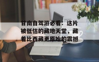 甘南自驾游必看：这片被低估的藏地天堂，藏着比西藏更原始的震撼