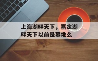 上海湖畔天下，嘉定湖畔天下以前是墓地么