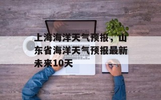 上海海洋天气预报，山东省海洋天气预报最新未来10天
