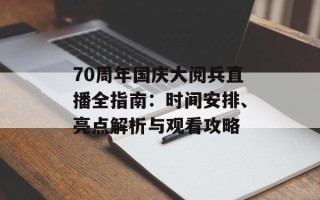 70周年国庆大阅兵直播全指南：时间安排、亮点解析与观看攻略
