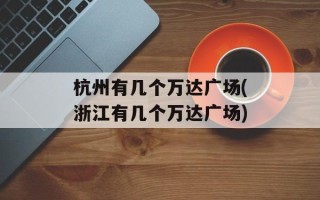杭州有几个万达广场(浙江有几个万达广场)