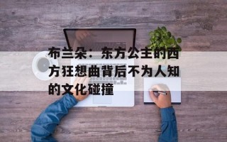 布兰朵：东方公主的西方狂想曲背后不为人知的文化碰撞