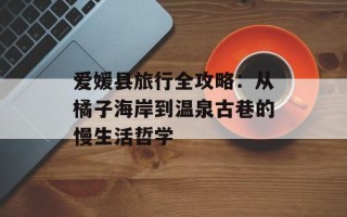 爱媛县旅行全攻略：从橘子海岸到温泉古巷的慢生活哲学