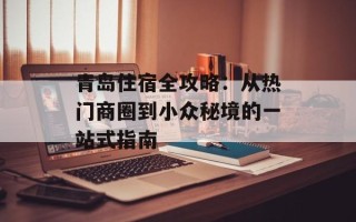 青岛住宿全攻略：从热门商圈到小众秘境的一站式指南