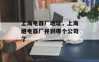 上海电器厂地址，上海继电器厂并到哪个公司了