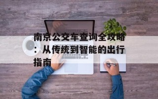 南京公交车查询全攻略：从传统到智能的出行指南