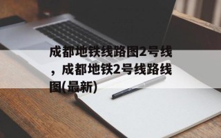 成都地铁线路图2号线，成都地铁2号线路线图(最新)