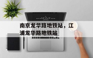 南京龙华路地铁站，江浦龙华路地铁站