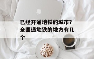 已经开通地铁的城市？全国通地铁的地方有几个