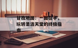 甘孜地图：一图在手，玩转圣洁天堂的终极指南