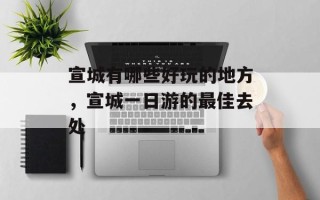 宣城有哪些好玩的地方，宣城一日游的最佳去处