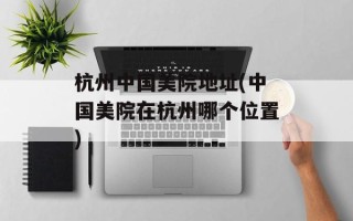 杭州中国美院地址(中国美院在杭州哪个位置)
