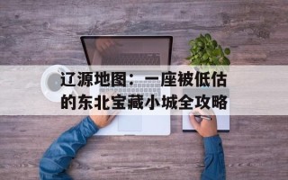 辽源地图：一座被低估的东北宝藏小城全攻略