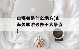 山海关是什么地方(山海关旅游必去十大景点)