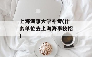 上海海事大学补考(什么单位去上海海事校招)