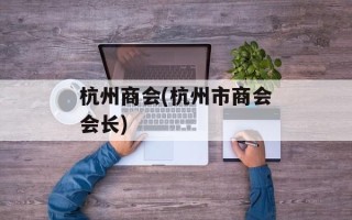 杭州商会(杭州市商会会长)