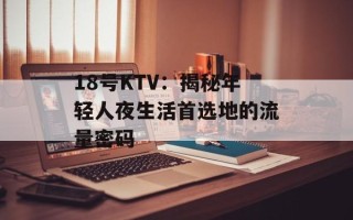 18号KTV：揭秘年轻人夜生活首选地的流量密码