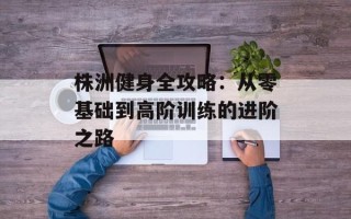 株洲健身全攻略：从零基础到高阶训练的进阶之路