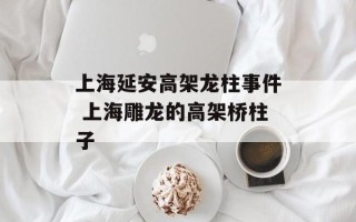 上海延安高架龙柱事件 上海雕龙的高架桥柱子