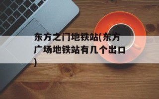 东方之门地铁站(东方广场地铁站有几个出口)