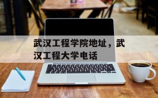 武汉工程学院地址，武汉工程大学电话