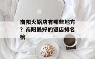 南阳火锅店有哪些地方？南阳最好的饭店排名榜