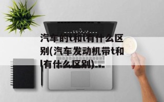 汽车的t和l有什么区别(汽车发动机带t和l有什么区别)