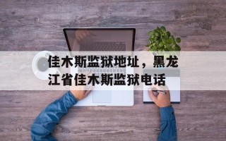 佳木斯监狱地址，黑龙江省佳木斯监狱电话