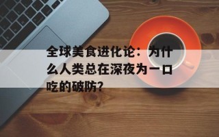 全球美食进化论：为什么人类总在深夜为一口吃的破防？