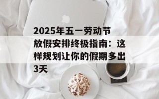2025年五一劳动节放假安排终极指南：这样规划让你的假期多出3天