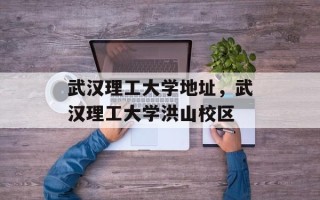 武汉理工大学地址，武汉理工大学洪山校区