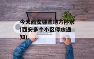 今天西安哪些地方停水(西安多个小区停水通知)